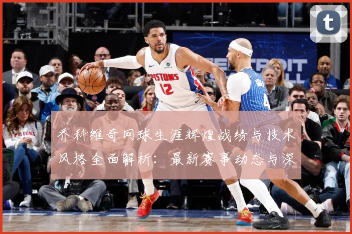 乔科维奇网球生涯辉煌战绩与技术风格全面解析：最新赛事动态与深度分析