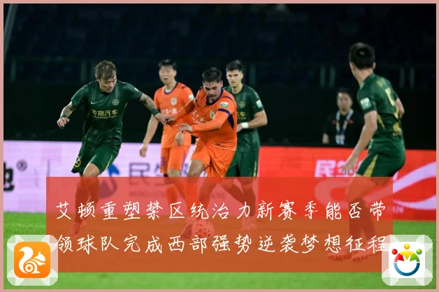 艾顿重塑禁区统治力新赛季能否带领球队完成西部强势逆袭梦想征程解析：最新赛事动态与深度分析