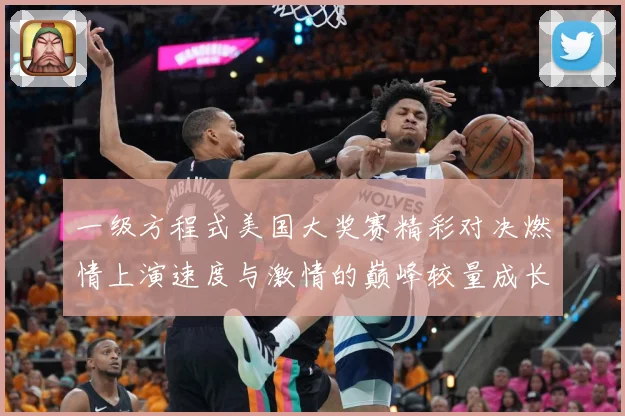 一级方程式美国大奖赛精彩对决燃情上演速度与激情的巅峰较量成长观察：最新赛事动态与深度分析