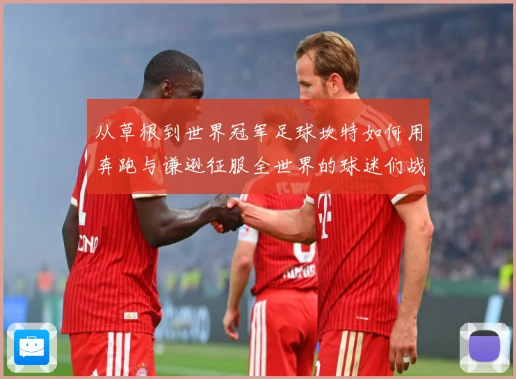 从草根到世界冠军足球坎特如何用奔跑与谦逊征服全世界的球迷们战术观察：最新赛事动态与深度分析