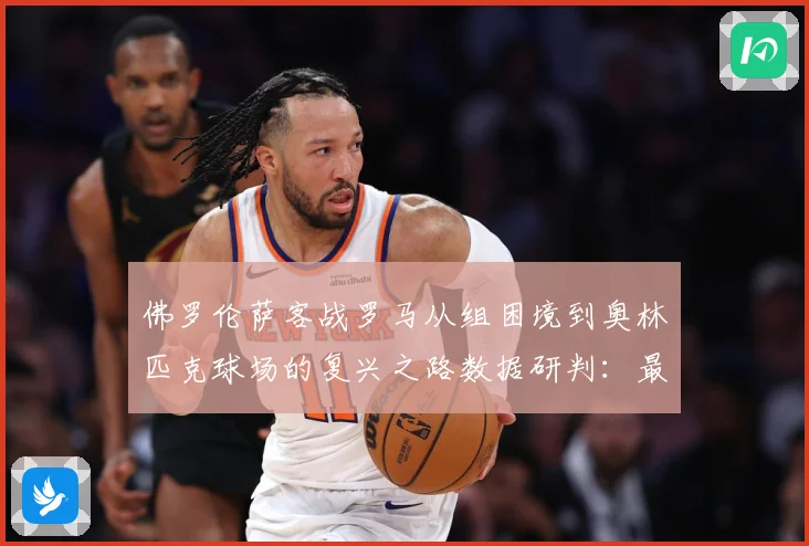 佛罗伦萨客战罗马从组困境到奥林匹克球场的复兴之路数据研判：最新赛事动态与深度分析