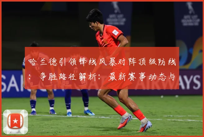 哈兰德引领锋线风暴对阵顶级防线：争胜路径解析：最新赛事动态与深度分析