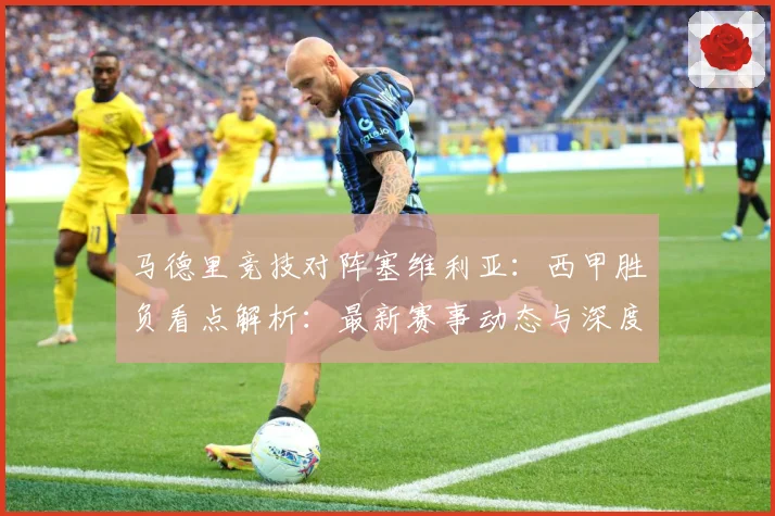 马德里竞技对阵塞维利亚：西甲胜负看点解析：最新赛事动态与深度分析