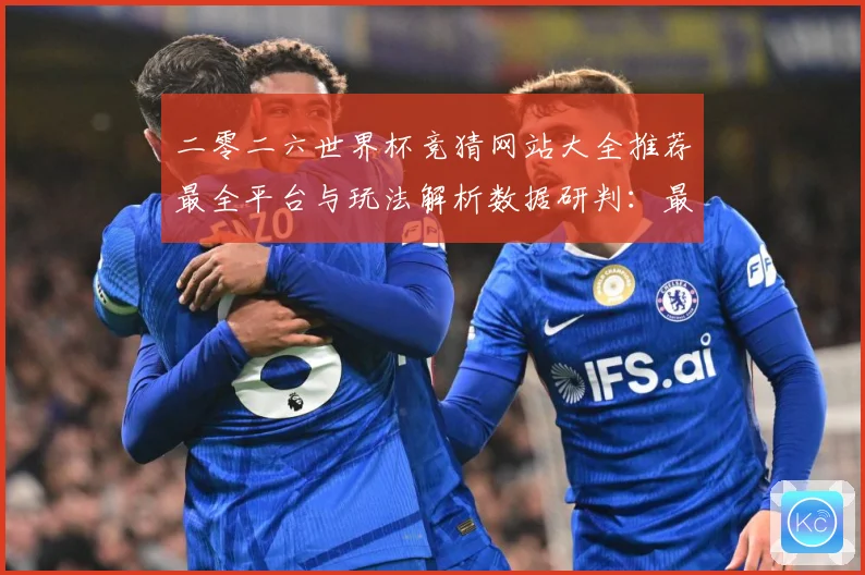二零二六世界杯竞猜网站大全推荐最全平台与玩法解析数据研判：最新赛事动态与深度分析