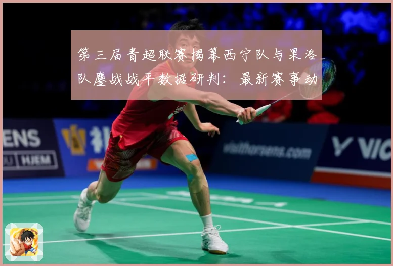 第三届青超联赛揭幕西宁队与果洛队鏖战战平数据研判：最新赛事动态与深度分析