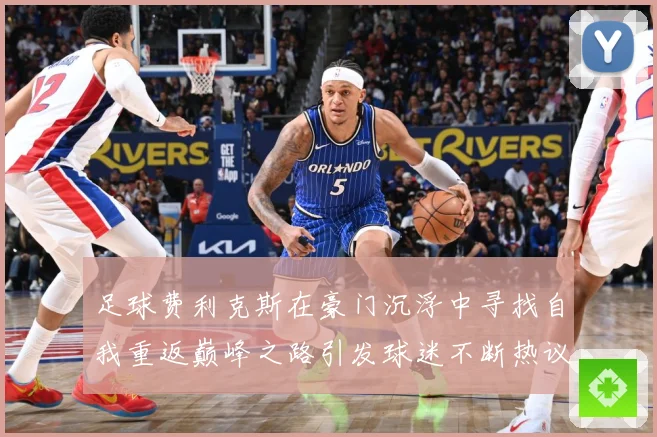 足球费利克斯在豪门沉浮中寻找自我重返巅峰之路引发球迷不断热议解析：最新赛事动态与深度分析