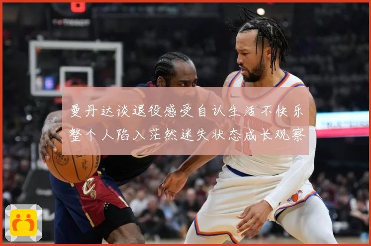 曼丹达谈退役感受自认生活不快乐整个人陷入茫然迷失状态成长观察：最新赛事动态与深度分析