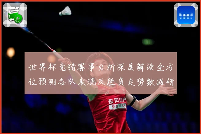 世界杯竞猜赛事分析深度解读全方位预测各队表现及胜负走势数据研判：最新赛事动态与深度分析
