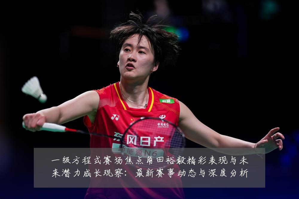 一级方程式赛场焦点角田裕毅精彩表现与未来潜力成长观察：最新赛事动态与深度分析