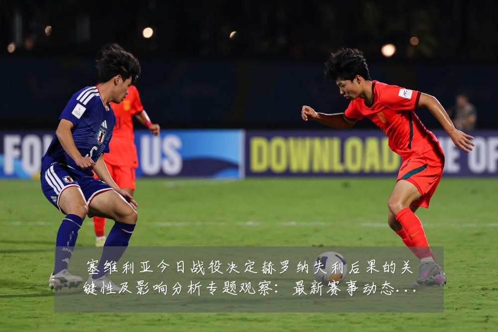 塞维利亚今日战役决定赫罗纳失利后果的关键性及影响分析专题观察：最新赛事动态与深度分析