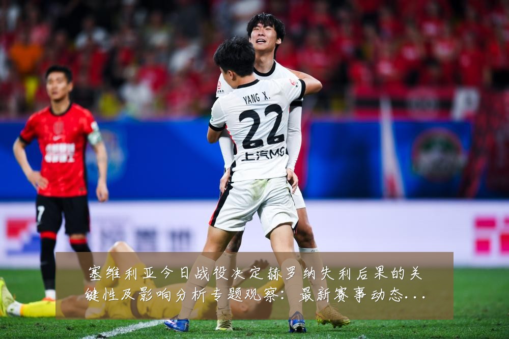 塞维利亚今日战役决定赫罗纳失利后果的关键性及影响分析专题观察：最新赛事动态与深度分析