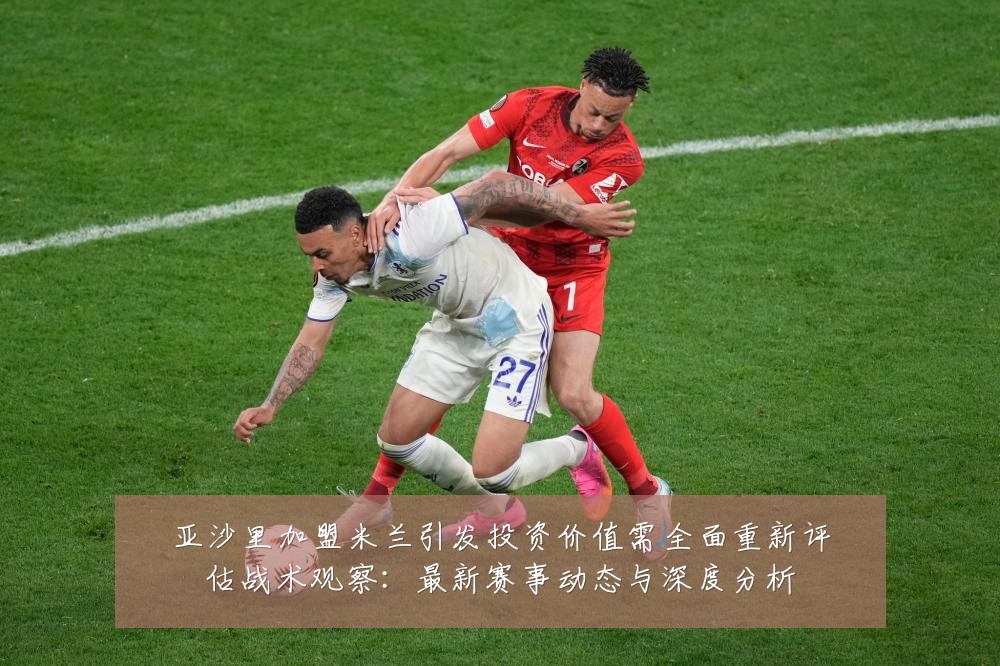 亚沙里加盟米兰引发投资价值需全面重新评估战术观察：最新赛事动态与深度分析
