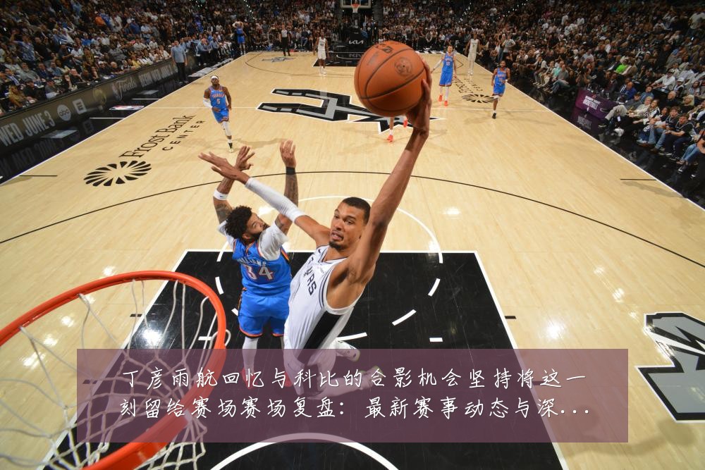 丁彦雨航回忆与科比的合影机会坚持将这一刻留给赛场赛场复盘：最新赛事动态与深度分析