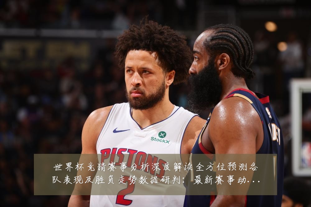 世界杯竞猜赛事分析深度解读全方位预测各队表现及胜负走势数据研判：最新赛事动态与深度分析