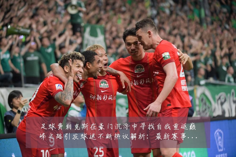 足球费利克斯在豪门沉浮中寻找自我重返巅峰之路引发球迷不断热议解析：最新赛事动态与深度分析