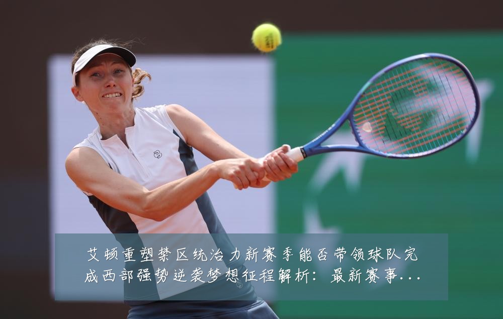 艾顿重塑禁区统治力新赛季能否带领球队完成西部强势逆袭梦想征程解析：最新赛事动态与深度分析
